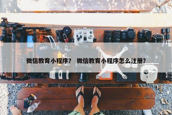 微信教育小程序？ 微信教育小程序怎么注册？