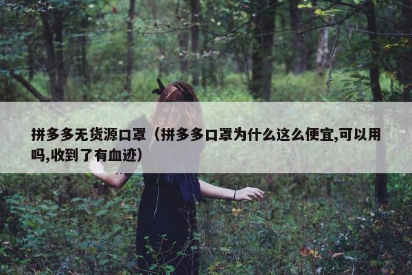 拼多多无货源口罩（拼多多口罩为什么这么便宜,可以用吗,收到了有血迹）