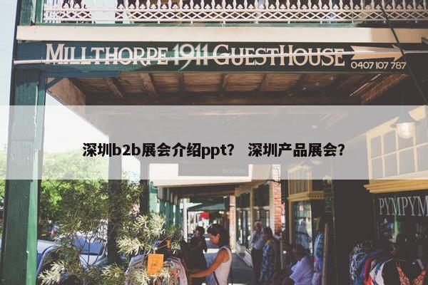 深圳b2b展会介绍ppt？ 深圳产品展会？