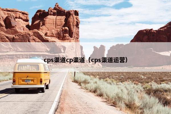 cps渠道cp渠道（cps渠道运营）