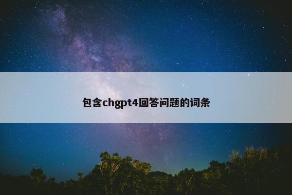 包含chgpt4回答问题的词条
