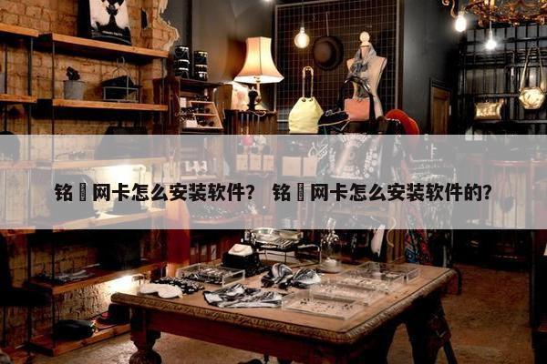 铭瑄网卡怎么安装软件？ 铭瑄网卡怎么安装软件的？