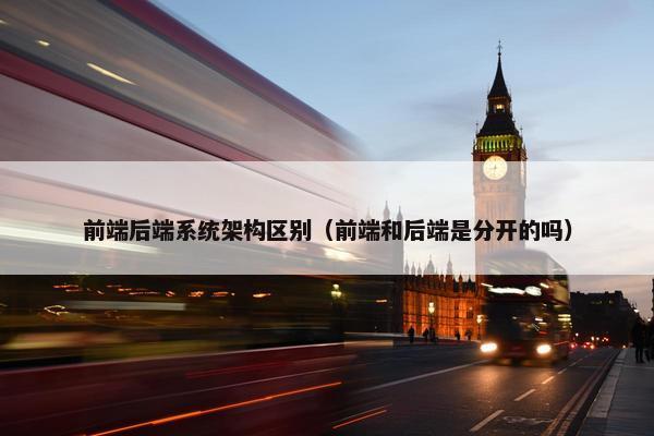 前端后端系统架构区别（前端和后端是分开的吗）