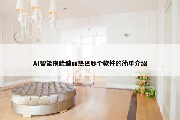 AI智能换脸迪丽热巴哪个软件的简单介绍