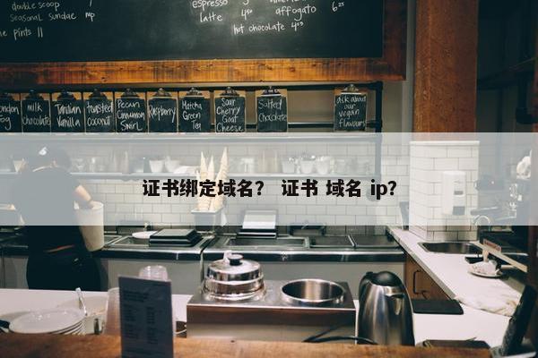 证书绑定域名？ 证书 域名 ip？