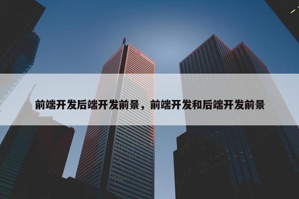 前端开发后端开发前景，前端开发和后端开发前景