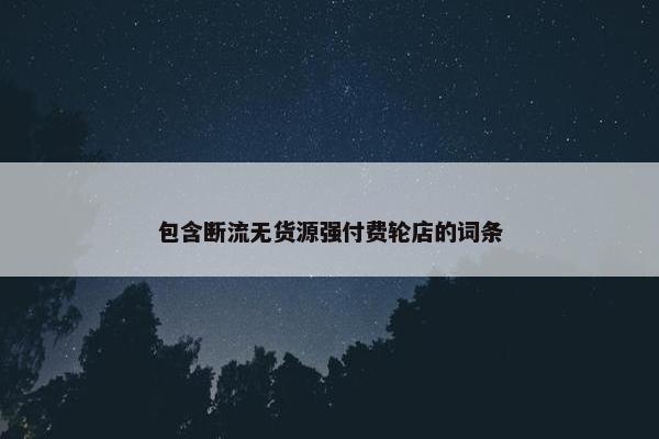 包含断流无货源强付费轮店的词条