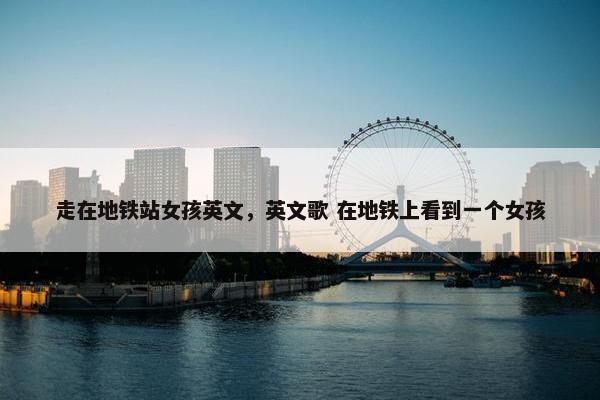 走在地铁站女孩英文，英文歌 在地铁上看到一个女孩