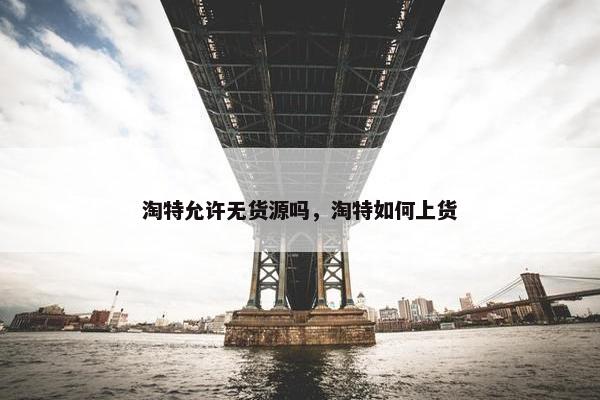 淘特允许无货源吗，淘特如何上货