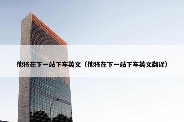 他将在下一站下车英文（他将在下一站下车英文翻译）
