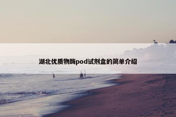 湖北优质物酶pod试剂盒的简单介绍