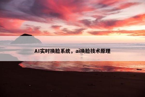 AI实时换脸系统，ai换脸技术原理