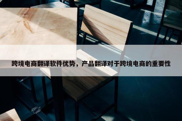 跨境电商翻译软件优势，产品翻译对于跨境电商的重要性