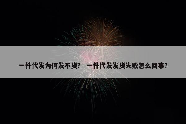一件代发为何发不货？ 一件代发发货失败怎么回事？