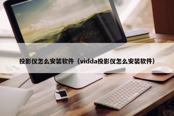 投影仪怎么安装软件（vidda投影仪怎么安装软件）