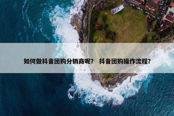 如何做抖音团购分销商呢？ 抖音团购操作流程？