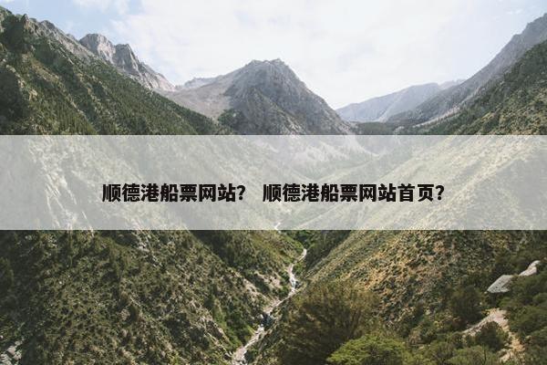 顺德港船票网站？ 顺德港船票网站首页？