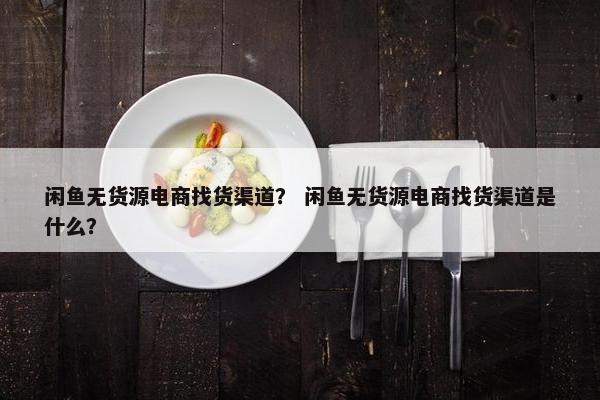 闲鱼无货源电商找货渠道？ 闲鱼无货源电商找货渠道是什么？