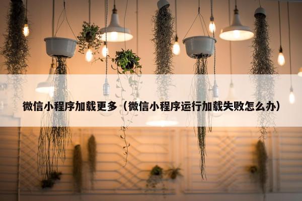 微信小程序加载更多（微信小程序运行加载失败怎么办）