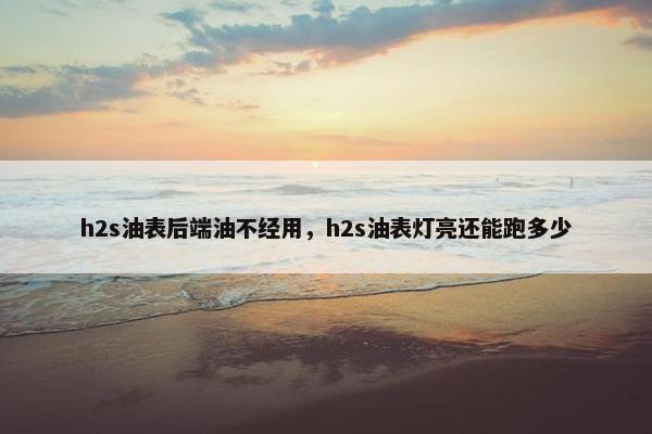 h2s油表后端油不经用，h2s油表灯亮还能跑多少