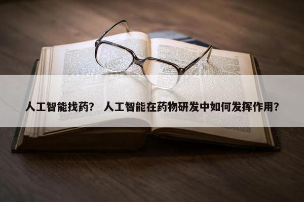 人工智能找药？ 人工智能在药物研发中如何发挥作用？