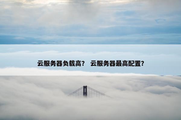 云服务器负载高？ 云服务器最高配置？