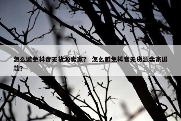 怎么避免抖音无货源卖家？ 怎么避免抖音无货源卖家退款？