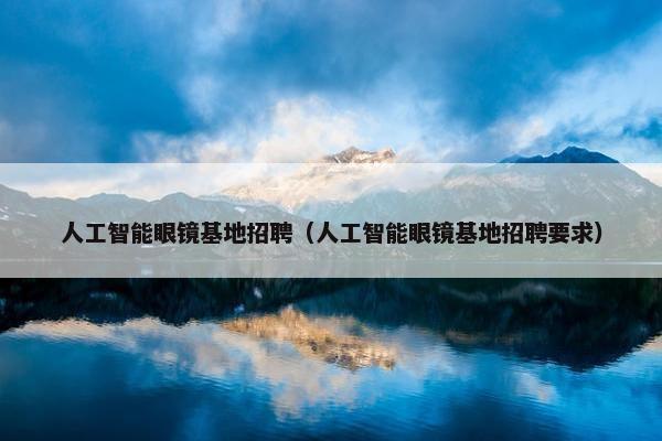 人工智能眼镜基地招聘（人工智能眼镜基地招聘要求）