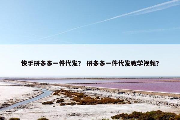 快手拼多多一件代发？ 拼多多一件代发教学视频？