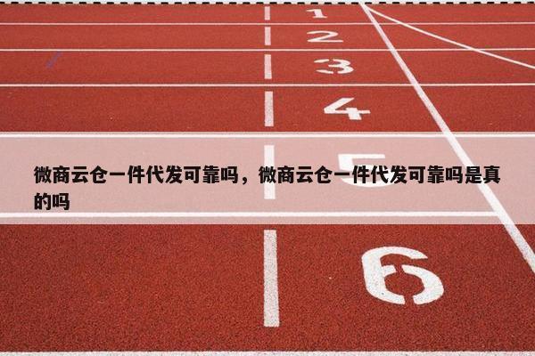 微商云仓一件代发可靠吗，微商云仓一件代发可靠吗是真的吗