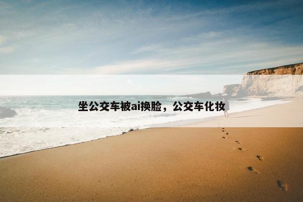 坐公交车被ai换脸，公交车化妆