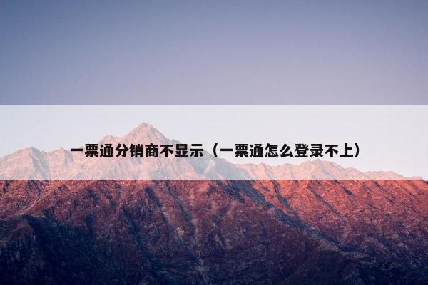 一票通分销商不显示（一票通怎么登录不上）