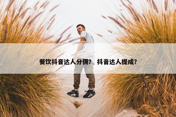 餐饮抖音达人分佣？ 抖音达人提成？