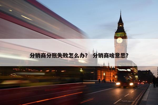 分销商分账失败怎么办？ 分销商啥意思？