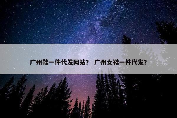广州鞋一件代发网站？ 广州女鞋一件代发？