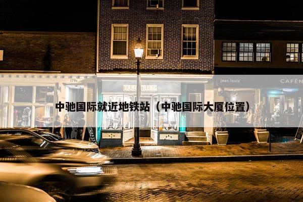 中驰国际就近地铁站（中驰国际大厦位置）