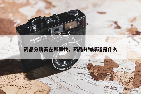 药品分销商在哪里找，药品分销渠道是什么