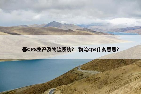 基CPS生产及物流系统？ 物流cps什么意思？