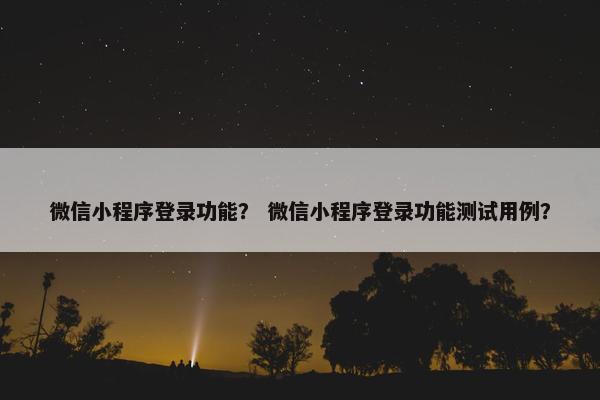 微信小程序登录功能？ 微信小程序登录功能测试用例？