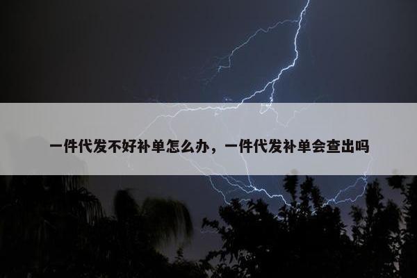 一件代发不好补单怎么办，一件代发补单会查出吗