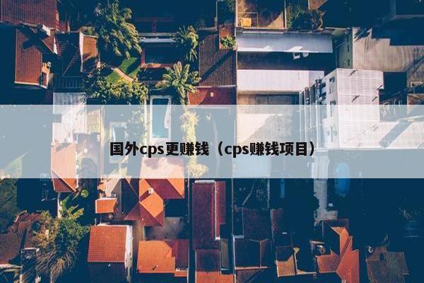 国外cps更赚钱（cps赚钱项目）