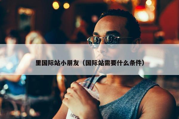 里国际站小朋友（国际站需要什么条件）