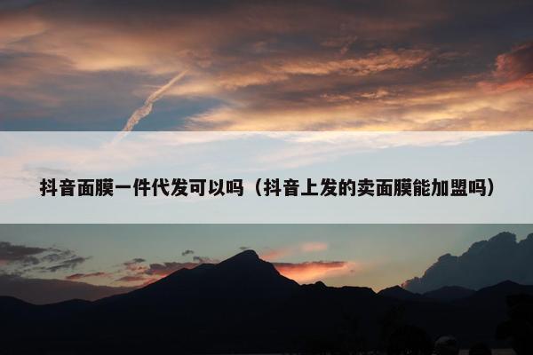 抖音面膜一件代发可以吗（抖音上发的卖面膜能加盟吗）