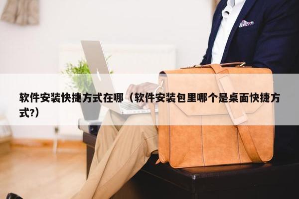 软件安装快捷方式在哪（软件安装包里哪个是桌面快捷方式?）