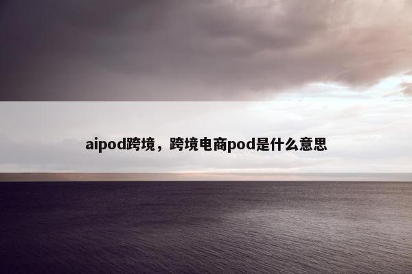 aipod跨境，跨境电商pod是什么意思