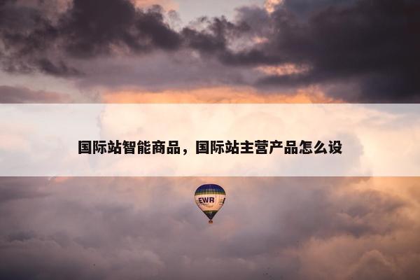 国际站智能商品，国际站主营产品怎么设