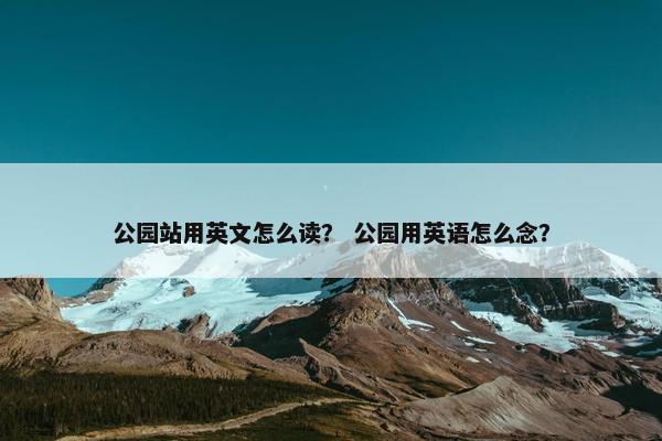 公园站用英文怎么读？ 公园用英语怎么念？