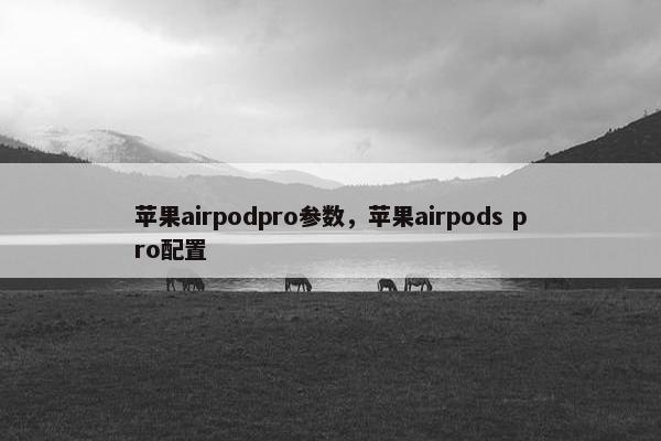 苹果airpodpro参数，苹果airpods pro配置