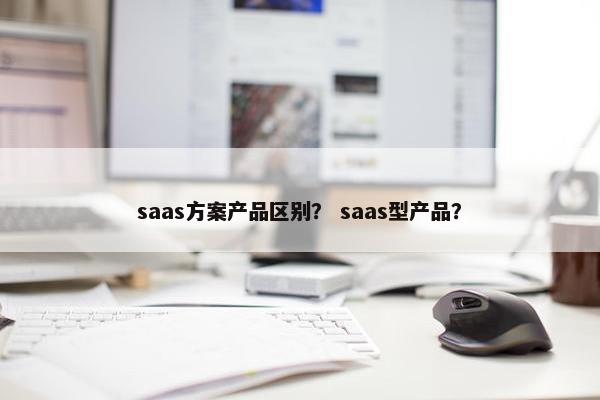 saas方案产品区别？ saas型产品？
