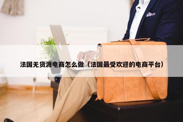 法国无货源电商怎么做（法国最受欢迎的电商平台）